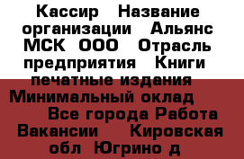 Кассир › Название организации ­ Альянс-МСК, ООО › Отрасль предприятия ­ Книги, печатные издания › Минимальный оклад ­ 26 000 - Все города Работа » Вакансии   . Кировская обл.,Югрино д.